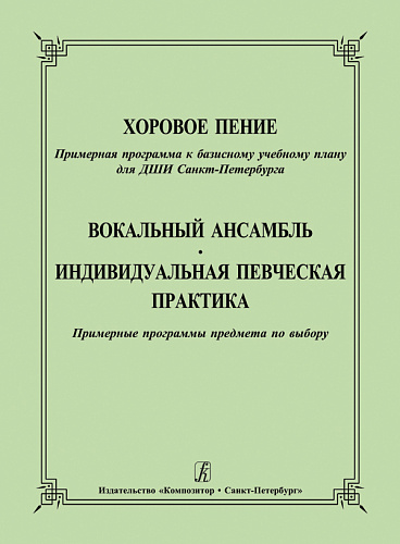 Хоровое пение. Примерная программа к базисному учебному плану для ДШИ Санкт-Петербурга. Вокальный ансамбль. Индивидуальная певческая практика. Примерные программы предмета по выбору.