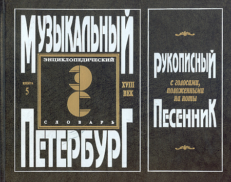 Музыкальный Петербург. Энциклопедический словарь. Том I: ХVIII век. Книга 5. Рукописный песенник.