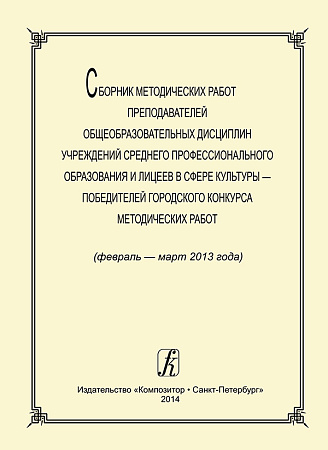 Сборник методических работ преподавателей общеобразовательных дисциплин учреждений среднего профессионального образования и лицеев в сфере культуры  победителей городского конкурса методических работ (февраль — март 2013 года).