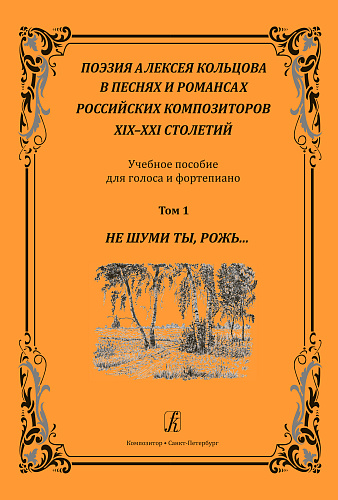 Поэзия Алексея Кольцова в песнях и романсах российских композиторов XIX‒XXI столетий. Учебное пособие для голоса и фортепиано. Том 1. Не шуми ты, рожь…