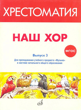 Наш хор. Хрестоматия. Выпуск 3. Хоровые произведения для преподавания учебного предмета «Музыка» в системе начального общего образования.