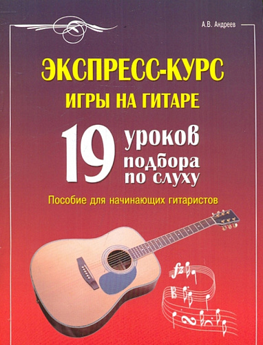 Экспресс-курс игры на гитаре. 19 уроков подбора по слуху. Пособие для начинающ.гитаристов