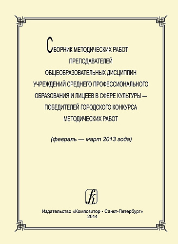 Сборник методических работ преподавателей общеобразовательных дисциплин учреждений среднего профессионального образования и лицеев в сфере культуры  победителей городского конкурса методических работ (февраль — март 2013 года).