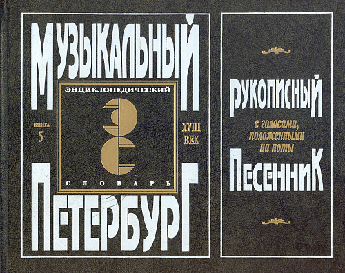 Музыкальный Петербург. Энциклопедический словарь. Том I: ХVIII век. Книга 5. Рукописный песенник.