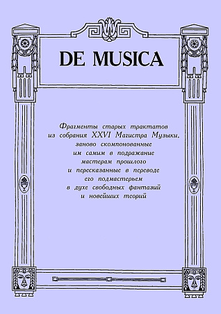 De Musica. Фрагменты старых трактатов из собрания XXVI Магистра Музыки, заново скомпонованные им самим в подражание мастерам прошлого и пересказанные в переводе его подмастерьем в духе свободных фантазий и новейших теорий.