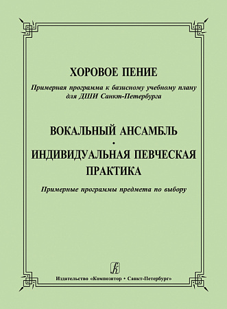Хоровое пение. Примерная программа к базисному учебному плану для ДШИ Санкт-Петербурга. Вокальный ансамбль. Индивидуальная певческая практика. Примерные программы предмета по выбору.