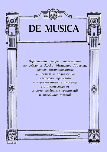 De Musica. Фрагменты старых трактатов из собрания XXVI Магистра Музыки, заново скомпонованные им самим в подражание мастерам прошлого и пересказанные в переводе его подмастерьем в духе свободных фантазий и новейших теорий.