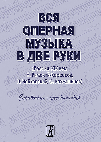 Вся оперная музыка в две руки (Россия, XIX век: Н. Римский-Корсаков, П. Чайковский, С. Рахманинов). Справочник-хрестоматия студента для экзаменов и коллоквиумов.