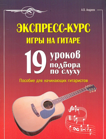 Экспресс-курс игры на гитаре. 19 уроков подбора по слуху. Пособие для начинающ.гитаристов